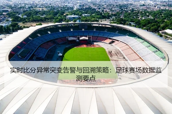 实时比分异常突变告警与回溯策略：足球赛场数据监测要点