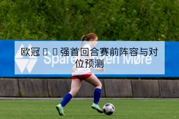 欧冠16强首回合赛前阵容与对位预测