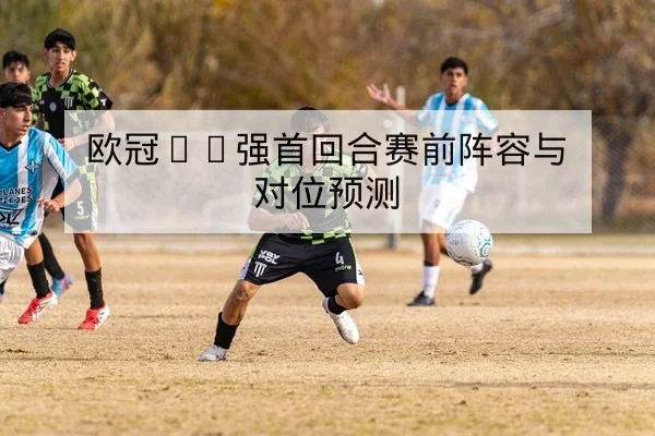 欧冠16强首回合赛前阵容与对位预测